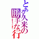 とある久米の勝手な行動（注意をちゃんと聞け！）