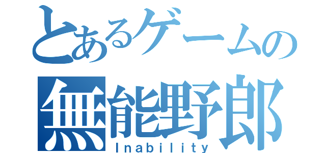 とあるゲームの無能野郎（Ｉｎａｂｉｌｉｔｙ）