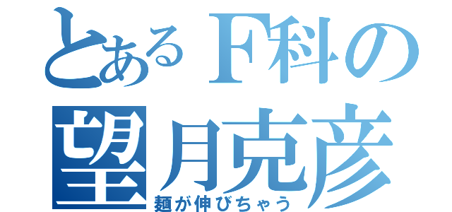 とあるＦ科の望月克彦（麺が伸びちゃう）