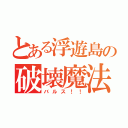 とある浮遊島の破壊魔法（バルス！！）