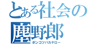 とある社会の塵野郎（ポンコツバカヤロー）