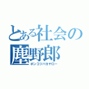 とある社会の塵野郎（ポンコツバカヤロー）