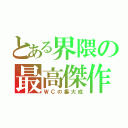 とある界隈の最高傑作（ＷＣの集大成）