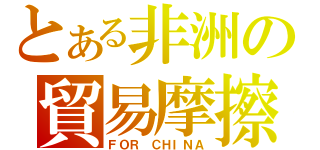 とある非洲の貿易摩擦（ＦＯＲ ＣＨＩＮＡ）