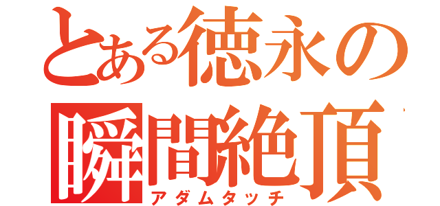 とある徳永の瞬間絶頂（アダムタッチ）