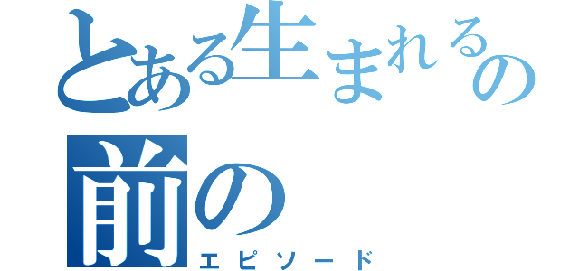 とある生まれるの前の（エピソード）