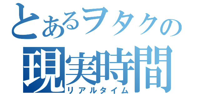 とあるヲタクの現実時間（リアルタイム）