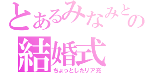 とあるみなみとれーさんの結婚式（ちょっとしたリア充）