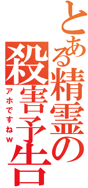 とある精霊の殺害予告（アホですねｗ）