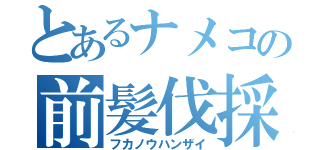 とあるナメコの前髪伐採（フカノウハンザイ）