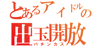 とあるアイドルの出玉開放（パチンカス）