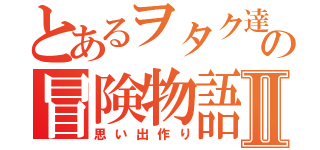 とあるヲタク達の冒険物語Ⅱ（思い出作り）