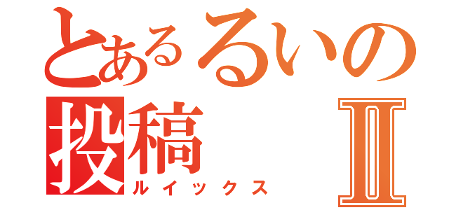 とあるるいの投稿Ⅱ（ルイックス）