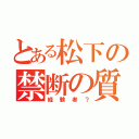 とある松下の禁断の質問（経験者？）