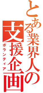 とある業界人の支援企画（ボランティア）