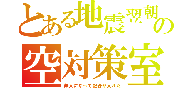 とある地震翌朝の空対策室（無人になって記者が呆れた）