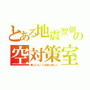 とある地震翌朝の空対策室（無人になって記者が呆れた）