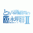 とある副顧問の冨永明洋Ⅱ（邪部永トミー）