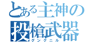 とある主神の投槍武器（グングニル）