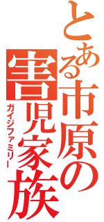 とある市原の害児家族（ガイジファミリー）