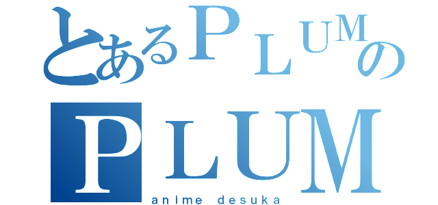 とあるＰＬＵＭのＰＬＵＭｅ（ａｎｉｍｅ ｄｅｓｕｋａ）