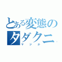 とある変態のタダクニ（マジか）