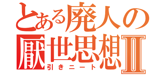 とある廃人の厭世思想Ⅱ（引きニート）