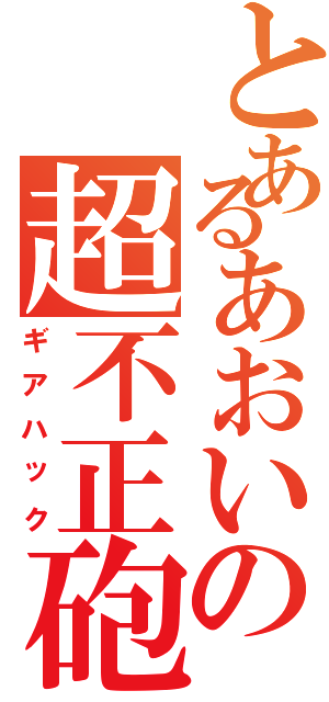 とあるあおいの超不正砲（ギアハック）