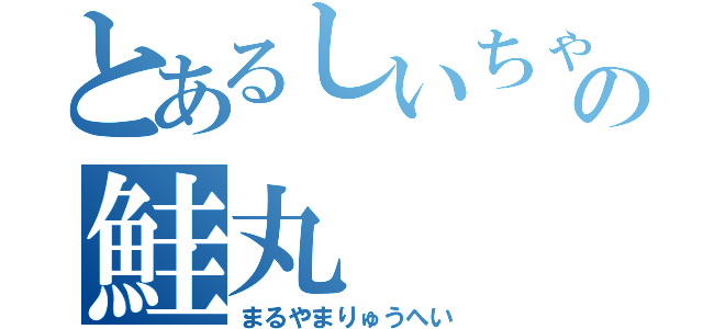 とあるしいちゃんの鮭丸（まるやまりゅうへい）