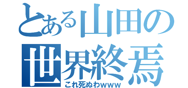 とある山田の世界終焉（これ死ぬわｗｗｗ）