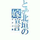 とある北垣の嫁宣言（オタク病）