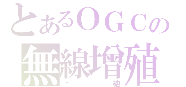 とあるＯＧＣの無線增殖（洨砲）