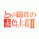 とある綿貫の赤色上着Ⅱ（アシガキレイ）