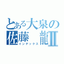 とある大泉の佐藤 龍生Ⅱ（インデックス）