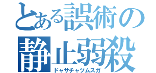 とある誤術の静止弱殺（ドャサチャツムスガ）