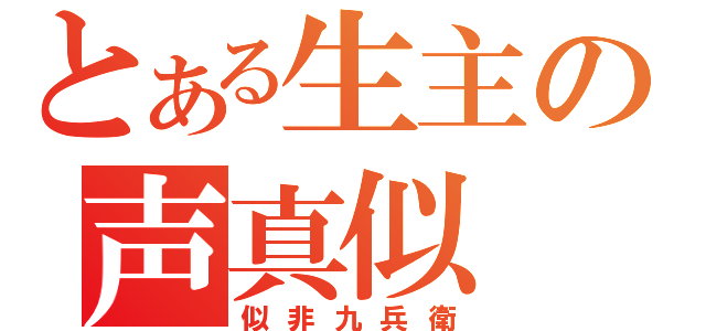 とある生主の声真似（似非九兵衛）