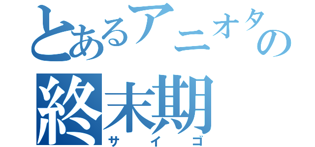 とあるアニオタの終末期（サイゴ）