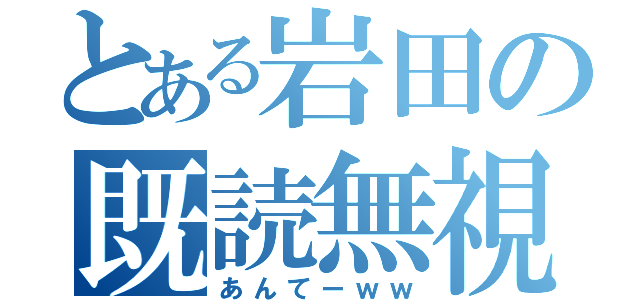 とある岩田の既読無視（あんてーｗｗ）