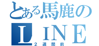 とある馬鹿のＬＩＮＥ放置（２週間前）