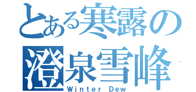 とある寒露の澄泉雪峰（Ｗｉｎｔｅｒ Ｄｅｗ）