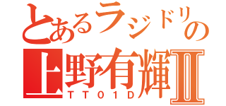 とあるラジドリの上野有輝Ⅱ（ＴＴ０１Ｄ）