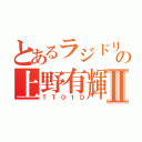 とあるラジドリの上野有輝Ⅱ（ＴＴ０１Ｄ）