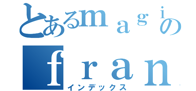 とあるｍａｇｉｃａｌのｆｒａｎçｏｉｓｅ（インデックス）