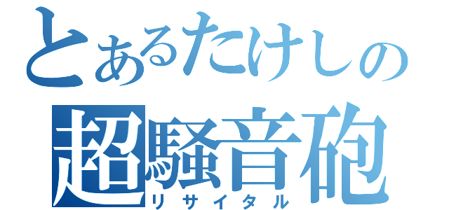 とあるたけしの超騒音砲（リサイタル）