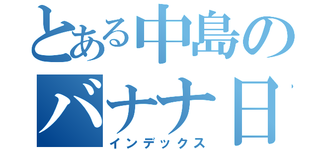 とある中島のバナナ日記（インデックス）