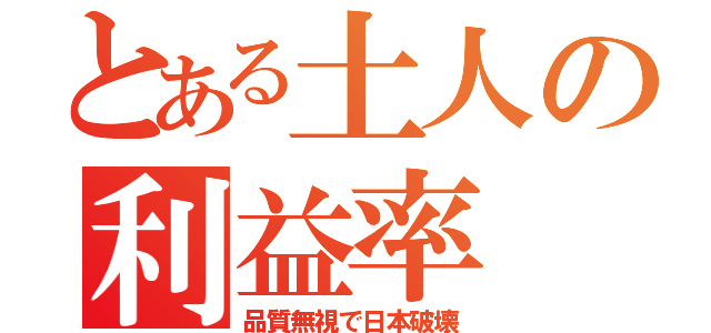 とある土人の利益率（品質無視で日本破壊）