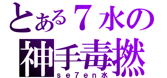 とある７水の神手毒撚（ｓｅ７ｅｎ水）