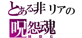 とある非リアの呪怨魂（妹怨む）