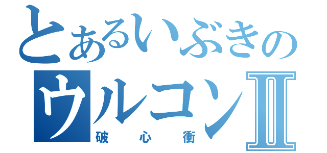 とあるいぶきのウルコンⅡ（破心衝）