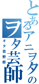 とあるアニヲタのヲタ芸師（オタ芸野郎）